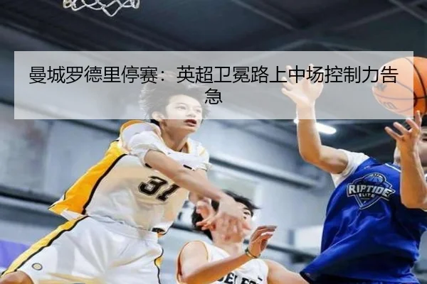 曼城罗德里停赛：英超卫冕路上中场控制力告急