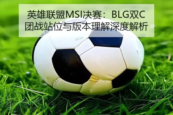 英雄联盟MSI决赛：BLG双C团战站位与版本理解深度解析
