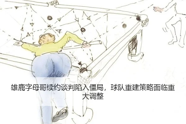 雄鹿字母哥续约谈判陷入僵局，球队重建策略面临重大调整