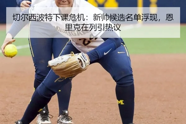切尔西波特下课危机：新帅候选名单浮现，恩里克在列引热议