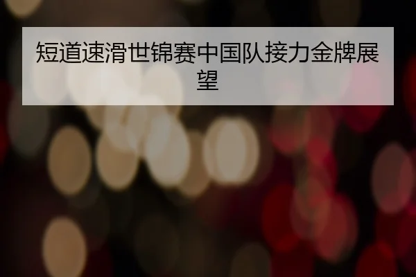 短道速滑世锦赛中国队接力金牌展望