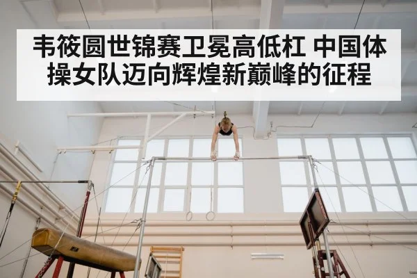 韦筱圆世锦赛卫冕高低杠 中国体操女队迈向辉煌新巅峰的征程