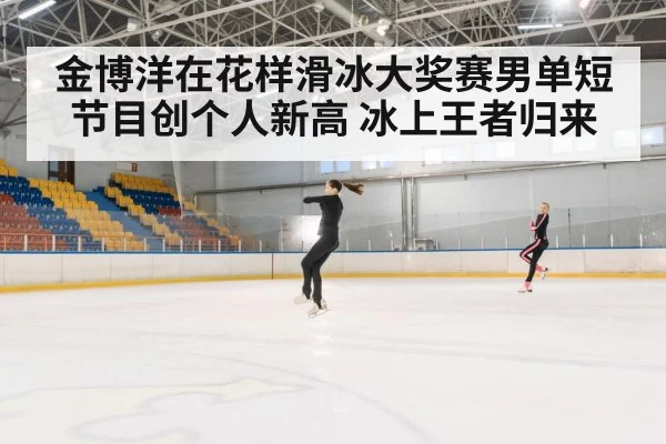 金博洋在花样滑冰大奖赛男单短节目创个人新高 冰上王者归来