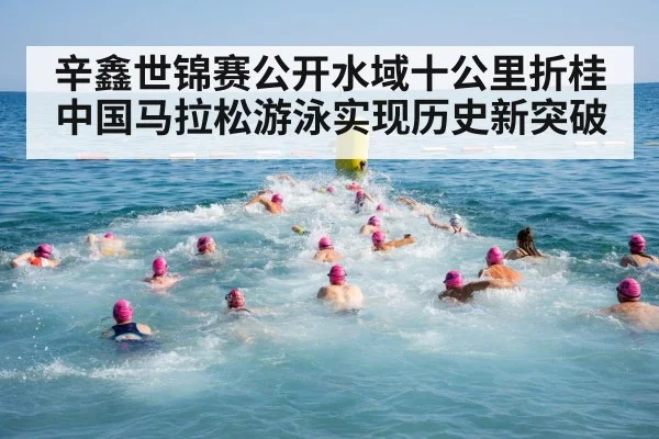 辛鑫世锦赛公开水域十公里折桂 中国马拉松游泳实现历史新突破