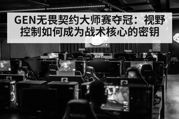 GEN无畏契约大师赛夺冠:视野控制如何成为战术核心的密钥