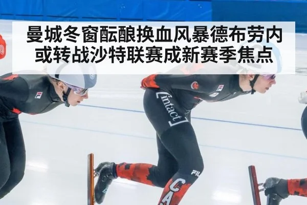 曼城冬窗酝酿换血风暴德布劳内或转战沙特联赛成新赛季焦点