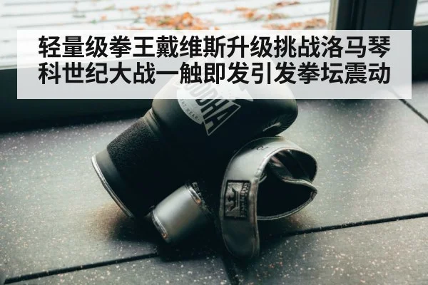 轻量级拳王戴维斯升级挑战洛马琴科世纪大战一触即发引发拳坛震动