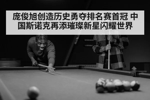 庞俊旭创造历史勇夺排名赛首冠 中国斯诺克再添璀璨新星闪耀世界
