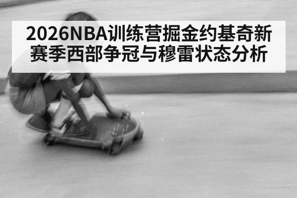 2026NBA训练营掘金约基奇新赛季西部争冠与穆雷状态分析